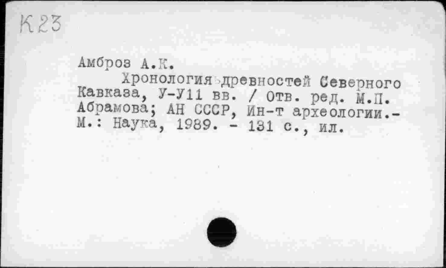 ﻿Амброз A.It.
Хронология древностей Севеоного Кавказа, У-УИ вв. / отв. ред. м.П. Абрамова; АН СССР, Ин-т археологии.-М.: Наука, 1989. - 131 с., ил.